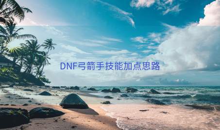 DNF弓箭手技能加点思路