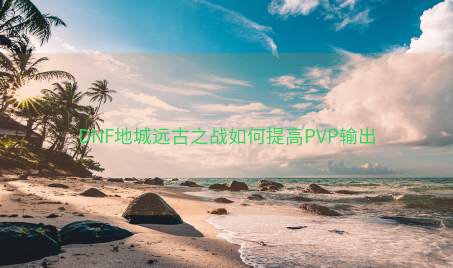 DNF地城远古之战如何提高PVP输出