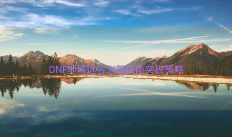 DNF地城远古之战技能突破策略