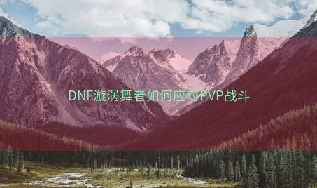 DNF漩涡舞者如何应对PVP战斗