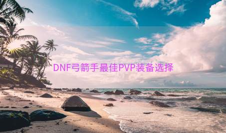 DNF弓箭手最佳PVP装备选择