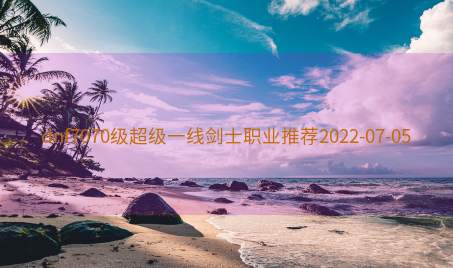 dnf7070级超级一线剑士职业推荐2022-07-05