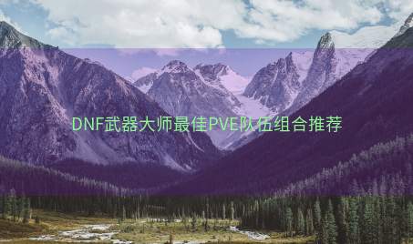 DNF武器大师最佳PVE队伍组合推荐