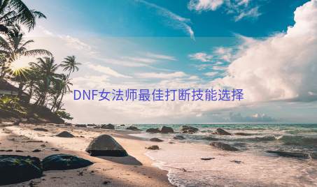 DNF女法师最佳打断技能选择