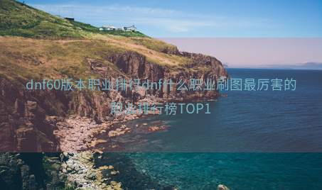 dnf60版本职业排行dnf什么职业刷图最厉害的职业排行榜TOP1