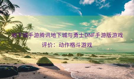 地下城手游腾讯地下城与勇士DNF手游版游戏评价：动作格斗游戏